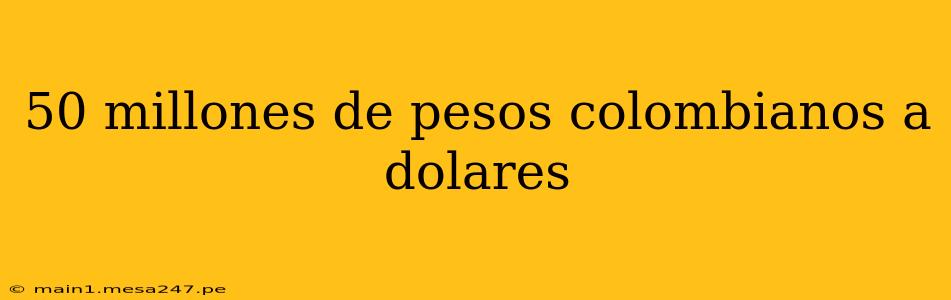 50 millones de pesos colombianos a dolares