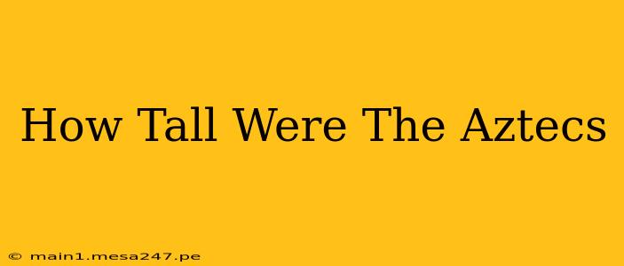 How Tall Were The Aztecs
